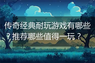 传奇经典耐玩游戏有哪些？推荐哪些值得一玩？