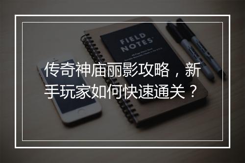 传奇神庙丽影攻略，新手玩家如何快速通关？