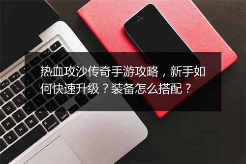 热血攻沙传奇手游攻略，新手如何快速升级？装备怎么搭配？