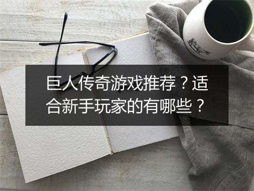 巨人传奇游戏推荐？适合新手玩家的有哪些？
