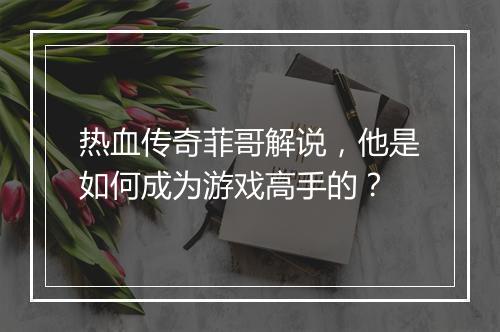 热血传奇菲哥解说，他是如何成为游戏高手的？