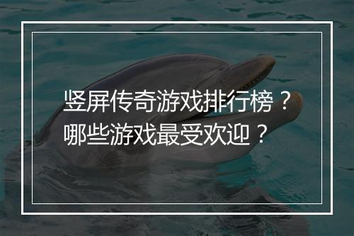 竖屏传奇游戏排行榜？哪些游戏最受欢迎？