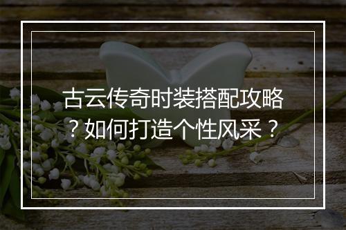 古云传奇时装搭配攻略？如何打造个性风采？