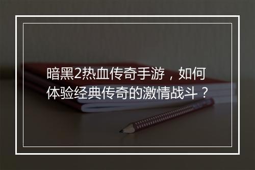 暗黑2热血传奇手游，如何体验经典传奇的激情战斗？