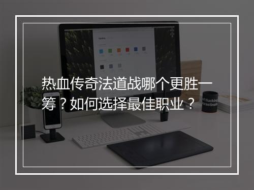 热血传奇法道战哪个更胜一筹？如何选择最佳职业？