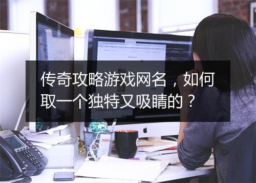传奇攻略游戏网名，如何取一个独特又吸睛的？