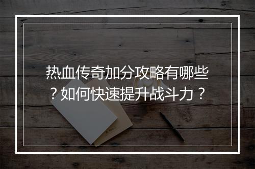 热血传奇加分攻略有哪些？如何快速提升战斗力？
