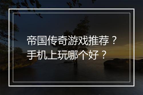 帝国传奇游戏推荐？手机上玩哪个好？