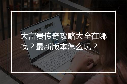 大富贵传奇攻略大全在哪找？最新版本怎么玩？