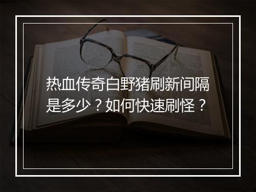 热血传奇白野猪刷新间隔是多少？如何快速刷怪？