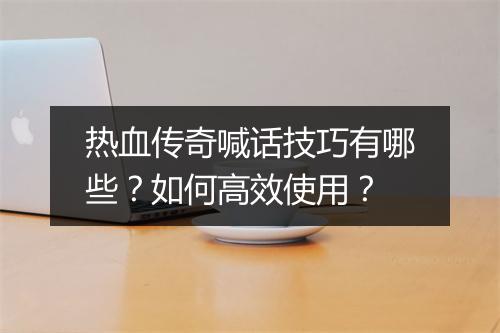 热血传奇喊话技巧有哪些？如何高效使用？
