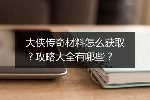 大侠传奇材料怎么获取？攻略大全有哪些？