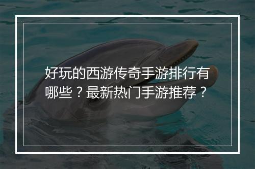 好玩的西游传奇手游排行有哪些？最新热门手游推荐？