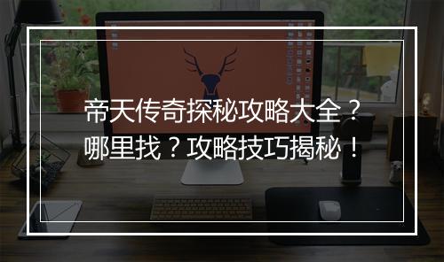帝天传奇探秘攻略大全？哪里找？攻略技巧揭秘！