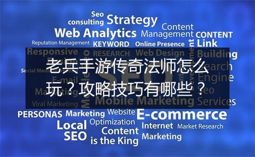 老兵手游传奇法师怎么玩？攻略技巧有哪些？