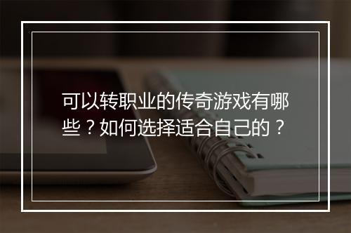 可以转职业的传奇游戏有哪些？如何选择适合自己的？