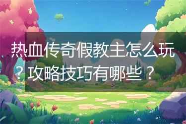 热血传奇假教主怎么玩？攻略技巧有哪些？