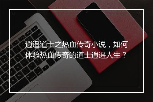 逍遥道士之热血传奇小说，如何体验热血传奇的道士逍遥人生？