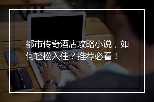都市传奇酒店攻略小说，如何轻松入住？推荐必看！