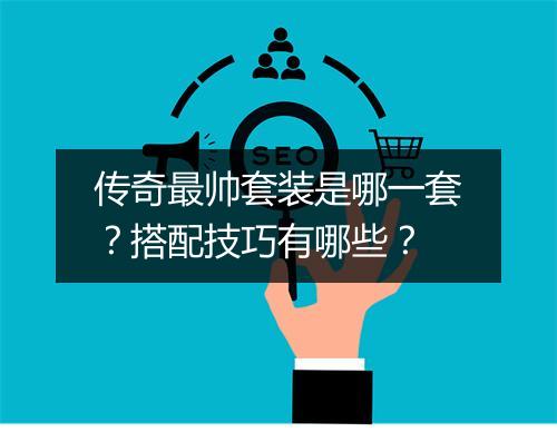 传奇最帅套装是哪一套？搭配技巧有哪些？
