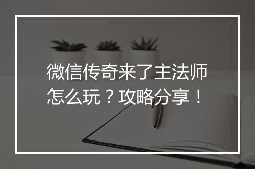 微信传奇来了主法师怎么玩？攻略分享！