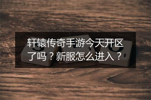轩辕传奇手游今天开区了吗？新服怎么进入？