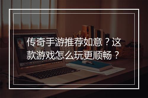 传奇手游推荐如意？这款游戏怎么玩更顺畅？