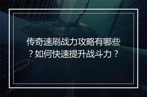 传奇速刷战力攻略有哪些？如何快速提升战斗力？