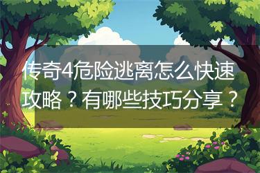 传奇4危险逃离怎么快速攻略？有哪些技巧分享？