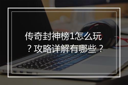 传奇封神榜1怎么玩？攻略详解有哪些？