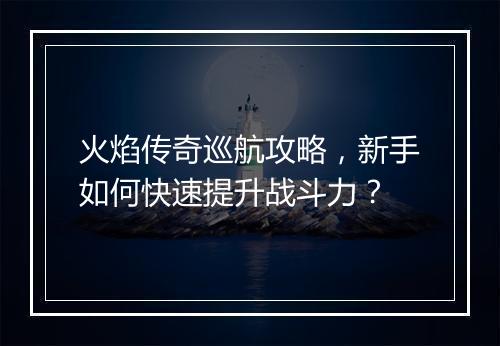 火焰传奇巡航攻略，新手如何快速提升战斗力？