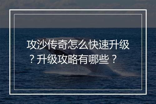 攻沙传奇怎么快速升级？升级攻略有哪些？