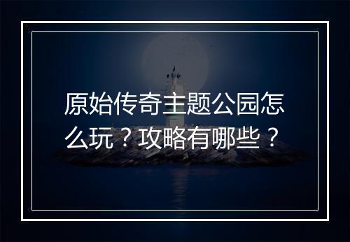 原始传奇主题公园怎么玩？攻略有哪些？