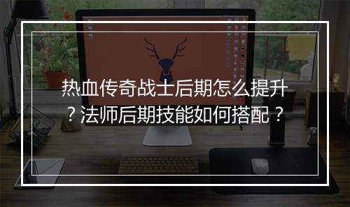 热血传奇战士后期怎么提升？法师后期技能如何搭配？