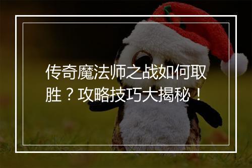 传奇魔法师之战如何取胜？攻略技巧大揭秘！