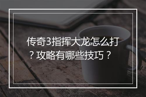 传奇3指挥大龙怎么打？攻略有哪些技巧？