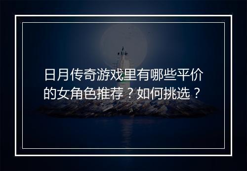 日月传奇游戏里有哪些平价的女角色推荐？如何挑选？