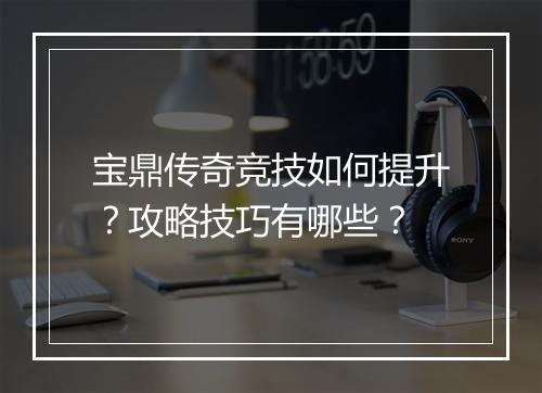 宝鼎传奇竞技如何提升？攻略技巧有哪些？