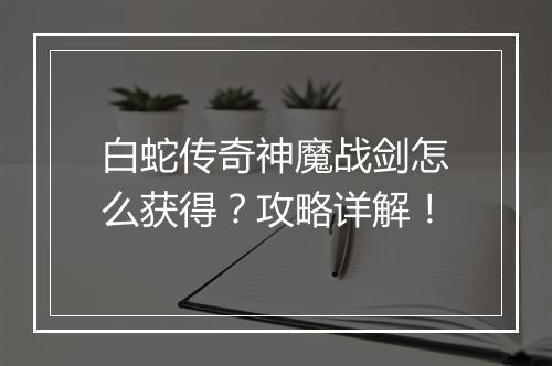 白蛇传奇神魔战剑怎么获得？攻略详解！