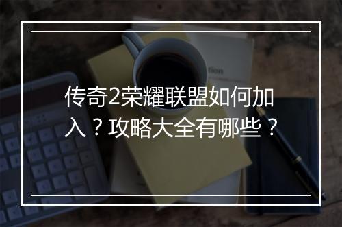 传奇2荣耀联盟如何加入？攻略大全有哪些？