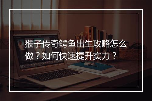 猴子传奇鳄鱼出生攻略怎么做？如何快速提升实力？