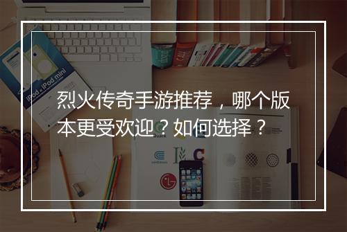 烈火传奇手游推荐，哪个版本更受欢迎？如何选择？