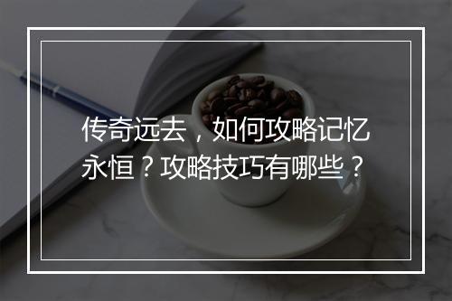 传奇远去，如何攻略记忆永恒？攻略技巧有哪些？