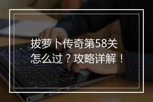 拔萝卜传奇第58关怎么过？攻略详解！