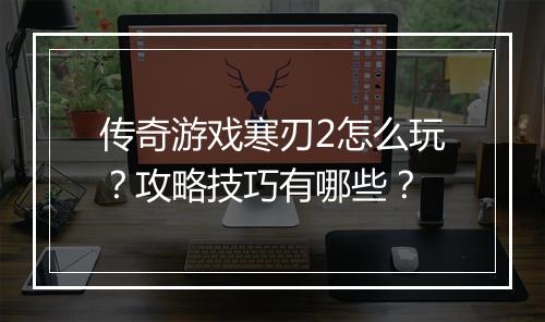 传奇游戏寒刃2怎么玩？攻略技巧有哪些？