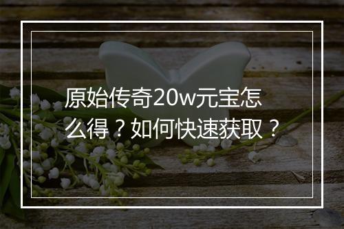 原始传奇20w元宝怎么得？如何快速获取？