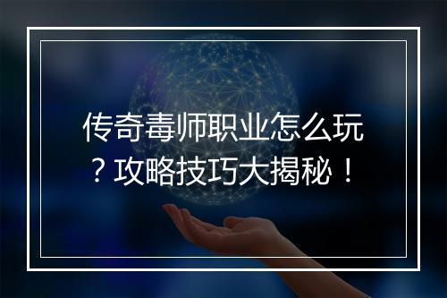 传奇毒师职业怎么玩？攻略技巧大揭秘！
