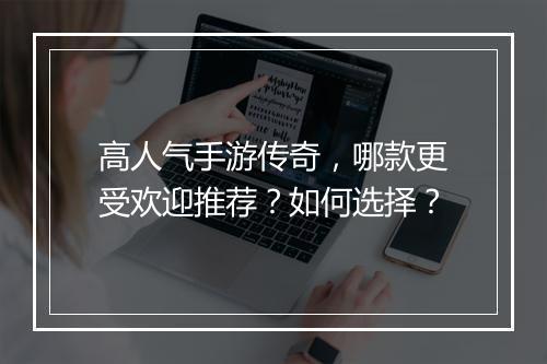高人气手游传奇，哪款更受欢迎推荐？如何选择？