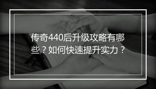 传奇440后升级攻略有哪些？如何快速提升实力？