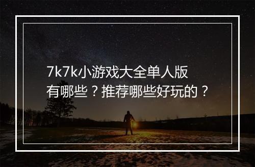 7k7k小游戏大全单人版有哪些？推荐哪些好玩的？